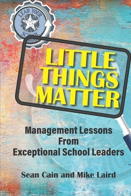 Little Things Matter: Management Lessons From Exceptional School Leaders Paperback Independently Published