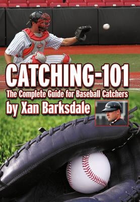 Catching-101: The Complete Guide for Baseball Catchers by Barksdale, Xan