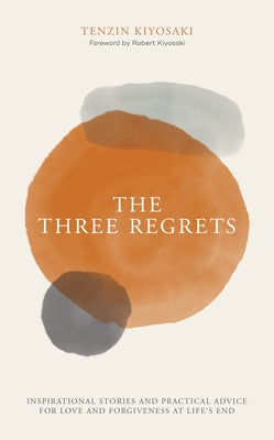 The Three Regrets: Inspirational Stories and Practical Advice for Love and Forgiveness at Life's End by Kiyosaki, Tenzin