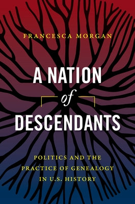 A Nation of Descendants: Politics and the Practice of Genealogy in U.S. History by Morgan, Francesca