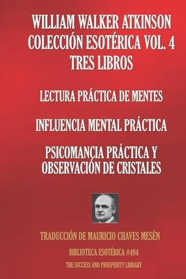 William Walker Atkinson Colección Esotérica Vol. 4 Tres Libros: Lectura Práctica De Mentes; Influencia Mental Práctica; Psicomancia Práctica Y Observa by Chaves Mesén, Mauricio