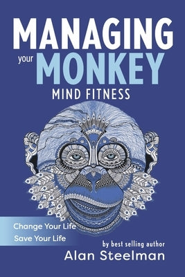 Managing Your Monkey: Mind Fitness / Change Your Life / Save Your Life by Steelman, Alan