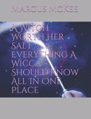 A Witch Worth Her Salt Everything A Wicca Should Know All In One Place by McKee, Marcus J.