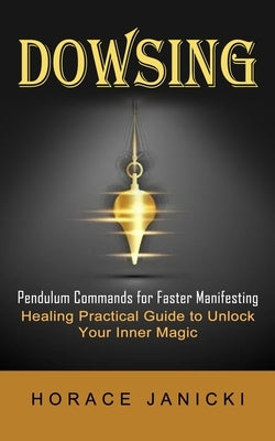 Dowsing: Pendulum Commands for Faster Manifesting (Healing Practical Guide to Unlock Your Inner Magic) by Janicki, Horace