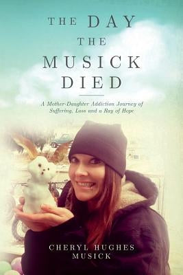 The Day The Musick Died: A Mother-Daughter Addiction Journey of Suffering, Loss and a Ray of Hope by Musick, Cheryl Hughes