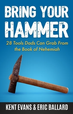 Bring Your Hammer: 28 Tools Dads Can Grab From the Book of Nehemiah by Evans, Kent