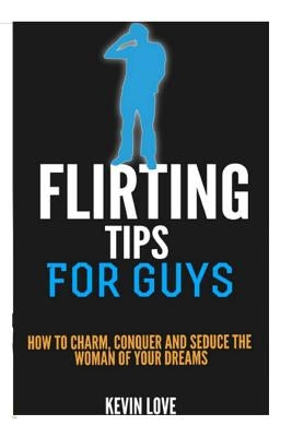 Flirting Tips for Guys: How to Charm, Conquer and Seduce the Woman of Your Dreams by Love, Kevin