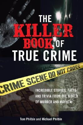 The Killer Book of True Crime: Incredible Stories, Facts and Trivia from the World of Murder and Mayhem by Philbin, Tom