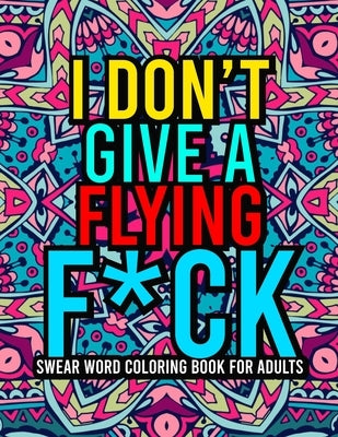 I Don't Give a Flying F*ck: A Hilarious Swear Word Adult Coloring Book ll Stress Relieving Swear Word Designs ll 40 Unique Swear Word Coloring Pag by Greenwood, Tony