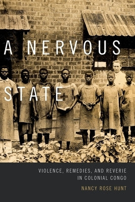 A Nervous State: Violence, Remedies, and Reverie in Colonial Congo by Hunt, Nancy Rose