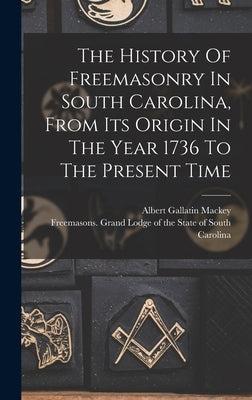 The History Of Freemasonry In South Carolina, From Its Origin In The Year 1736 To The Present Time by Mackey, Albert Gallatin 1807-1881