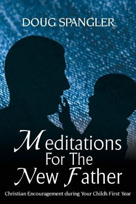 Meditations for the New Father: Christian Encouragement During Your Child's First Year by Spangler, Doug