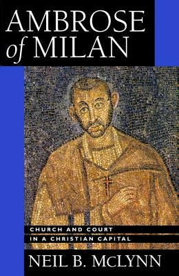 Ambrose of Milan: Church and Court in a Christian Capital Volume 22 by McLynn, Neil B.