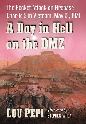 A Day in Hell on the DMZ: The Rocket Attack on Firebase Charlie 2 in Vietnam, May 21, 1971 by Pepi, Lou