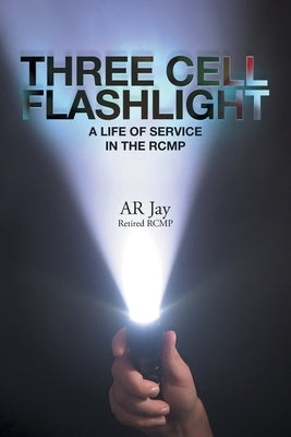 Three Cell Flashlight: A Life of Service in the RCMP by Jay, Ar