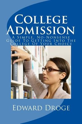 College Admission: A Simple, No-Nonsense Guide To Getting Into The College Of Your Choice by Droge, Edward