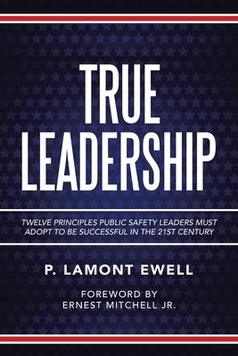 True Leadership: Twelve Principles Public Safety Leaders Must Adopt to Be Successful in the 21St Century by Ewell, P. Lamont