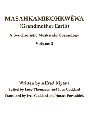 Masahkamikohkwêwa (Grandmother Earth): A Synchretistic Meskwaki Cosmology Volume 2 by Goddard, Ives