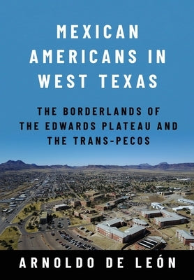 Mexican Americans in West Texas: The Borderlands of the Edwards Plateau and the Trans-Pecos by de León, Arnoldo