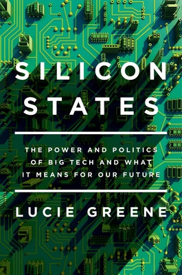 Silicon States: The Power and Politics of Big Tech and What It Means for Our Future by Greene, Lucie