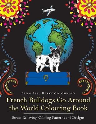 French Bulldogs Go Around the World Colouring Book: Fun Frenchie Coloring Book for Adults and Kids 10+ by Feel Happy Colouring