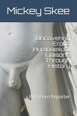 Uncovering Erotic Homosexual Liaisons Through History: By a Porn Reporter by Skee, Mickey