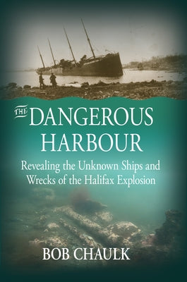 The Dangerous Harbour: Revealing the Unknown Ships and Wrecks of the Halifax Explosion by Chaulk, Bob