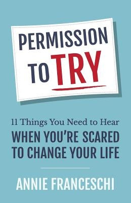 Permission to Try: 11 Things You Need to Hear When You're Scared to Change Your Life by Franceschi, Annie