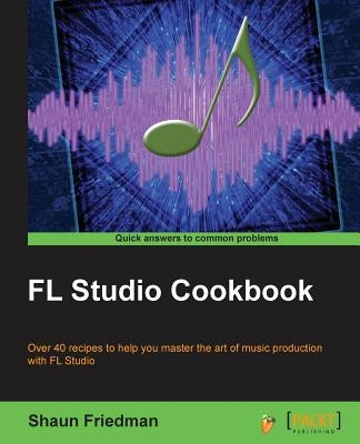 FL Studio Cookbook: Leverage the power of the digital audio workstation to compose and share your music with the world. This book will sho by Friedman, Shaun