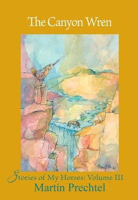 The Canyon Wren: Stories of My Horses Vol. III by Prechtel, Martín