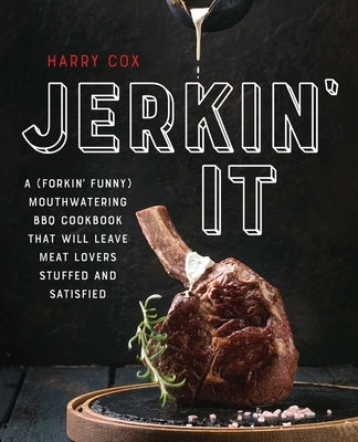 Jerkin' It: A (Forkin' Funny) and Mouthwatering BBQ Cookbook That Will Leave Meat Lovers Stuffed and Satisfied by Cox, Harry
