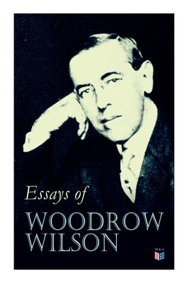Essays of Woodrow Wilson: The New Freedom, When A Man Comes To Himself, The Study of Administration, Leaders of Men, The New Democracy by Wilson, Woodrow