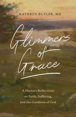 Glimmers of Grace: A Doctor's Reflections on Faith, Suffering, and the Goodness of God by Butler, Kathryn