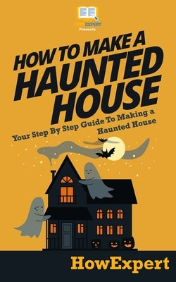 How To Make a Haunted House - Your Step-By-Step Guide To Making a Haunted House by Howexpert Press