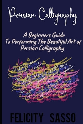 Persian Calligraphy: A Beginners Guide To Performing The Beautiful Art of Persian Calligraphy by Sasso, Felicity