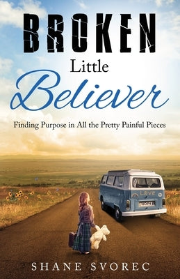 Broken Little Believer: Finding Purpose in All the Pretty Painful Pieces by Svorec, Shane