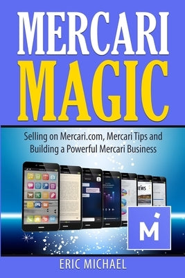 Mercari Magic: Selling on Mercari.com, Mercari Tips and Building a Powerful Mercari Business by Michael, Eric