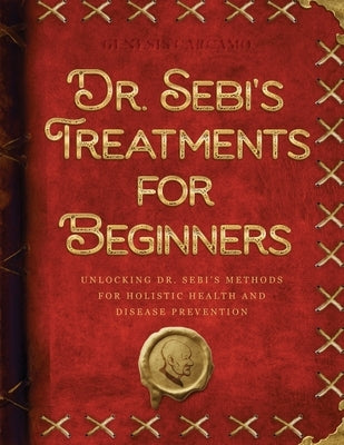 Dr. Sebi's Treatments for Beginners: Unlocking Dr. Sebi's Methods for Holistic Health and Disease Prevention by Carcamo, Genesis