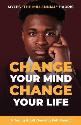 Change Your Mind, Change Your Life: A Young Adult Guide to Fulfillment Myles the Millennial Press