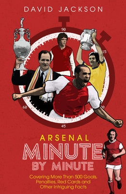 Arsenal FC Minute by Minute: The Gunners' Most Historic Moments by Jackson, David