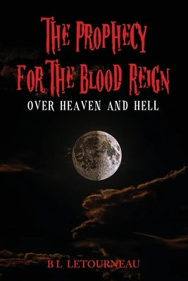 The Prophecy for The Blood Reign over Heaven and Hell by Letourneau, B. L.