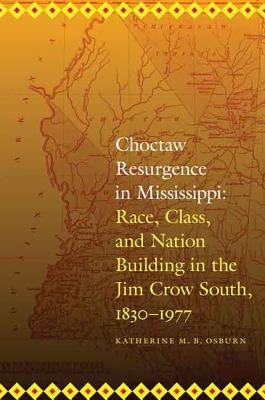 Choctaw Resurgence in Mississippi: Race, Class, and Nation Building in the Jim Crow South, 1830-1977 by Osburn, Katherine M. B.