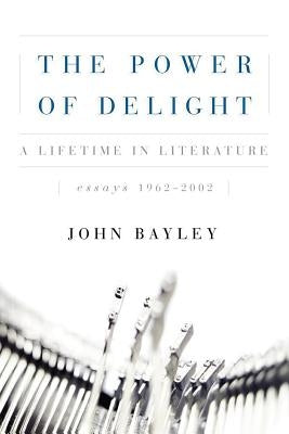 The Power of Delight: A Lifetine in Literature, Essays 1962-2002 by Bayley, John