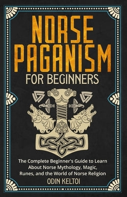 Norse Paganism for Beginners: The Complete Beginner's Guide to Learn About Norse Mythology, Magic, Runes, and the World of Norse Religion by Keltoi, Odin