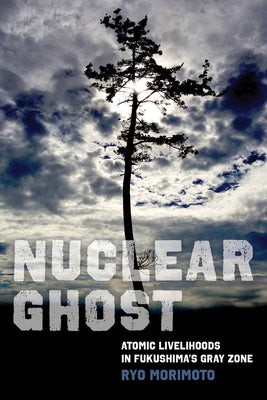 Nuclear Ghost: Atomic Livelihoods in Fukushima's Gray Zone Volume 56 by Morimoto, Ryo