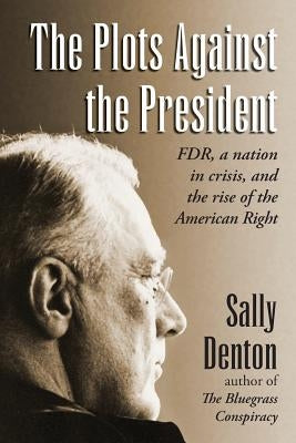 The Plots Against the President: FDR, A Nation in Crisis, and the Rise of the American Right Sally Denton