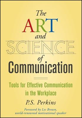 The Art and Science of Communication: Tools for Effective Communication in the Workplace by Perkins, P. S.
