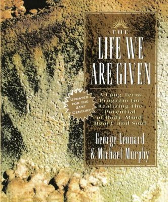 The Life We Are Given: A Long-Term Program for Realizing the Potential of Body, Mind, Heart, and Soul by Leonard, George