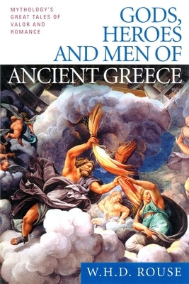 Gods, Heroes and Men of Ancient Greece: Mythology's Great Tales of Valor and Romance by Rouse, W. H. D.