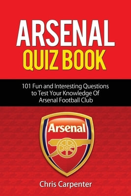 Arsenal Quiz Book: 101 Questions That Will Test Your Knowledge of the Gunners. Paperback Independently Published